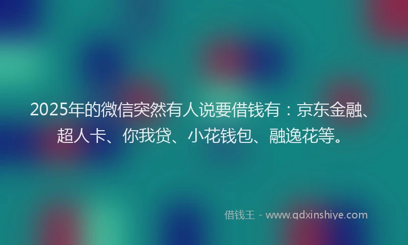 2025年的微信突然有人说要借钱有：京东金融、超人卡、你我贷、小花钱包、融逸花等。