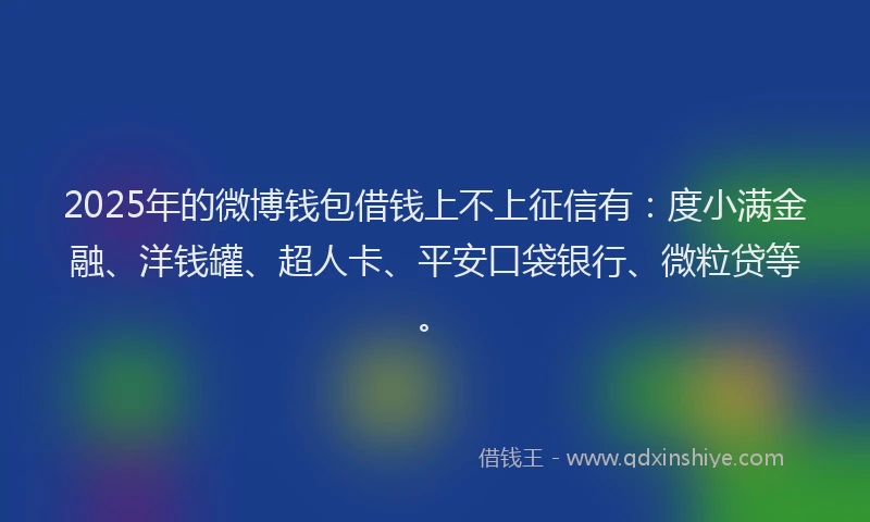 2025年的微博钱包借钱上不上征信有：度小满金融、洋钱罐、超人卡、平安口袋银行、微粒贷等。