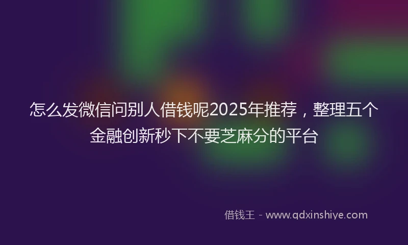 怎么发微信问别人借钱呢2025年推荐，整理五个金融创新秒下不要芝麻分的平台