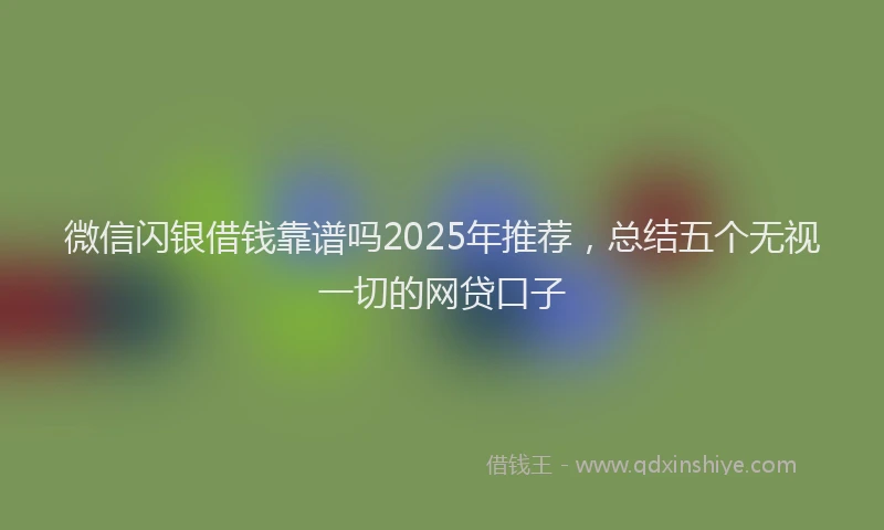微信闪银借钱靠谱吗2025年推荐，总结五个无视一切的网贷口子