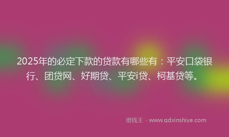 2025年的必定下款的贷款有哪些有：平安口袋银行、团贷网、好期贷、平安i贷、柯基贷等。