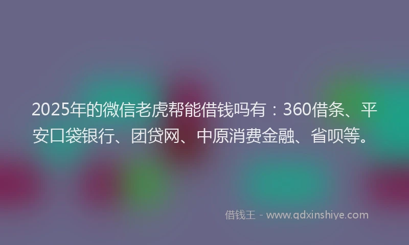 2025年的微信老虎帮能借钱吗有：360借条、平安口袋银行、团贷网、中原消费金融、省呗等。