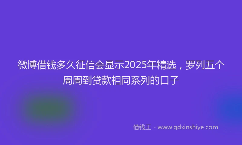 微博借钱多久征信会显示2025年精选，罗列五个周周到贷款相同系列的口子