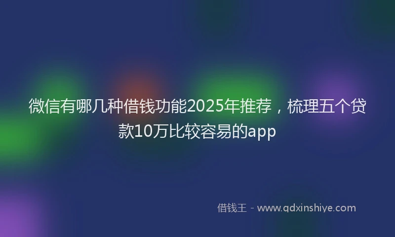 微信有哪几种借钱功能2025年推荐，梳理五个贷款10万比较容易的app