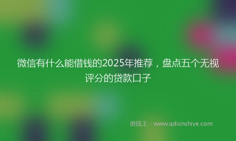 微信有什么能借钱的2025年推荐，盘点五个无视评分的贷款口子