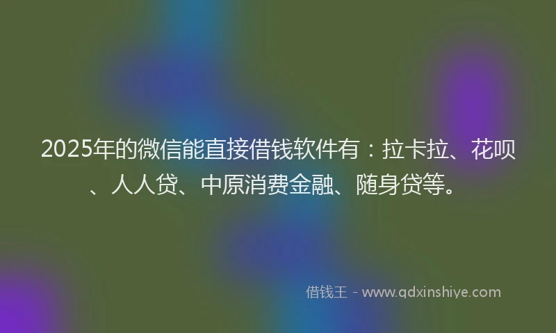 2025年的微信能直接借钱软件有：拉卡拉、花呗、人人贷、中原消费金融、随身贷等。