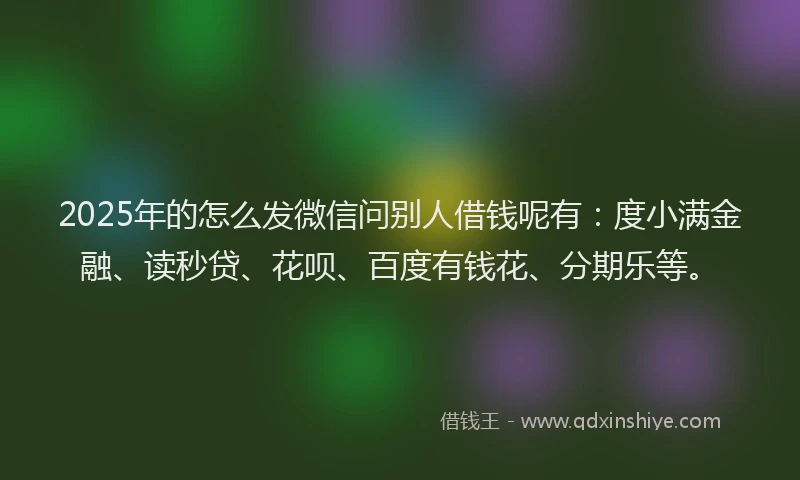 2025年的怎么发微信问别人借钱呢有：度小满金融、读秒贷、花呗、百度有钱花、分期乐等。