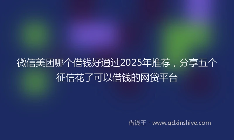 微信美团哪个借钱好通过2025年推荐，分享五个征信花了可以借钱的网贷平台