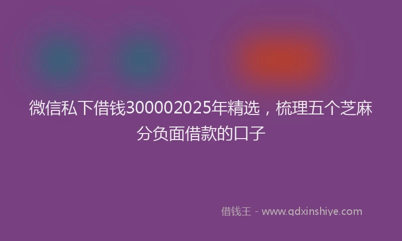 微信私下借钱300002025年精选，梳理五个芝麻分负面借款的口子