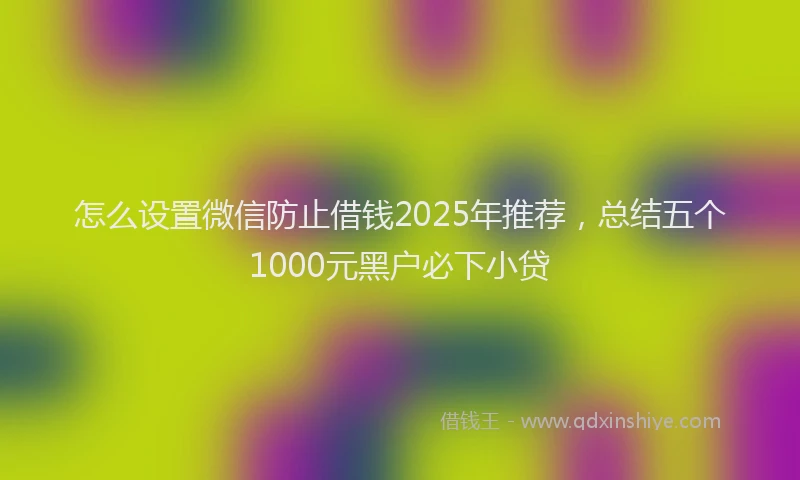 怎么设置微信防止借钱2025年推荐，总结五个1000元黑户必下小贷