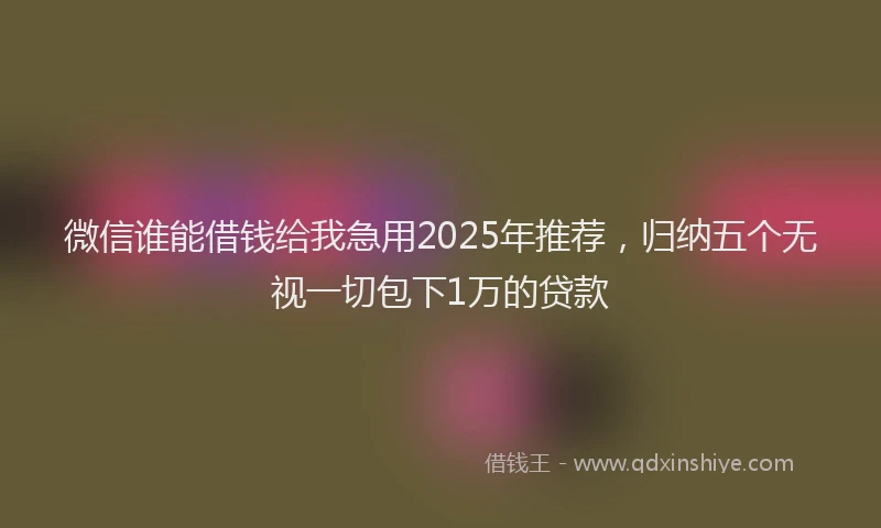 微信谁能借钱给我急用2025年推荐，归纳五个无视一切包下1万的贷款