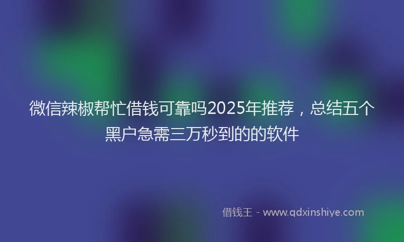 微信辣椒帮忙借钱可靠吗2025年推荐，总结五个黑户急需三万秒到的的软件