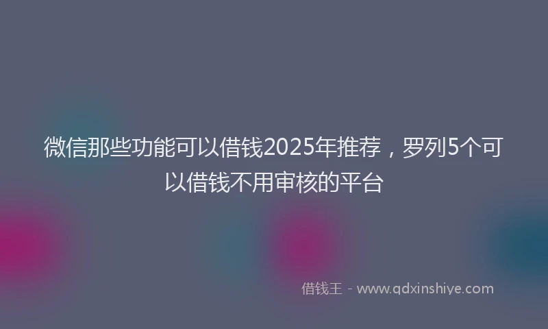 微信那些功能可以借钱2025年推荐，罗列5个可以借钱不用审核的平台