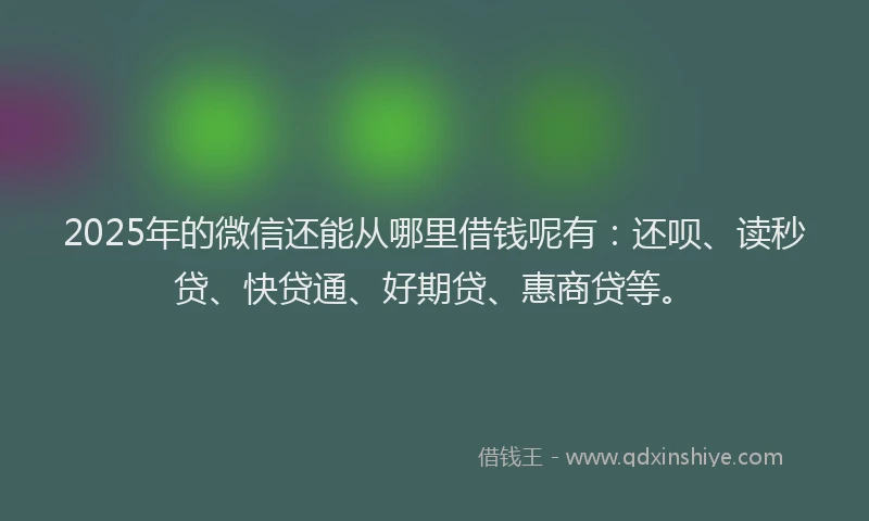 2025年的微信还能从哪里借钱呢有：还呗、读秒贷、快贷通、好期贷、惠商贷等。