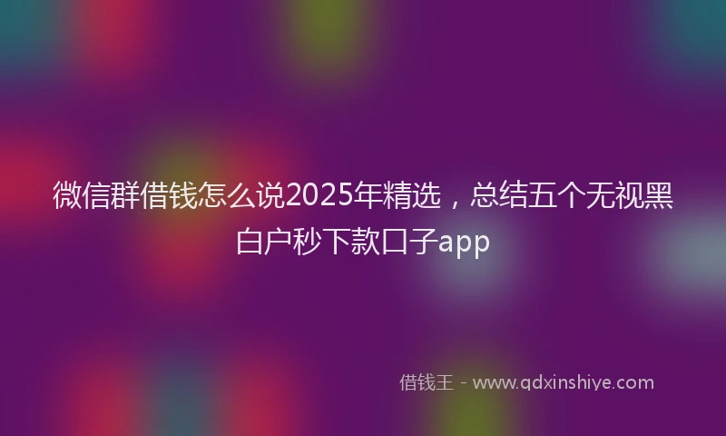 微信群借钱怎么说2025年精选，总结五个无视黑白户秒下款口子app