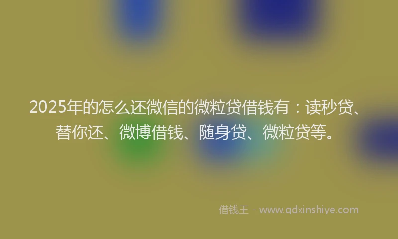 2025年的怎么还微信的微粒贷借钱有：读秒贷、替你还、微博借钱、随身贷、微粒贷等。