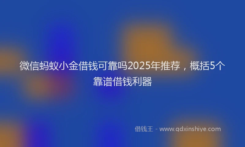 微信蚂蚁小金借钱可靠吗2025年推荐，概括5个靠谱借钱利器
