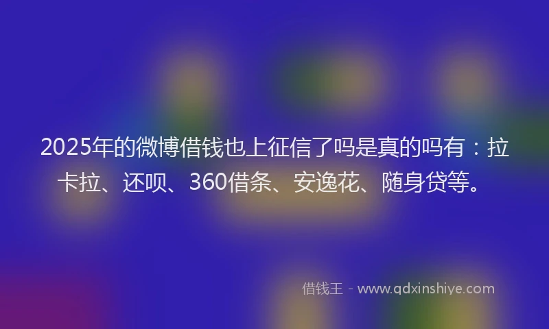 2025年的微博借钱也上征信了吗是真的吗有：拉卡拉、还呗、360借条、安逸花、随身贷等。
