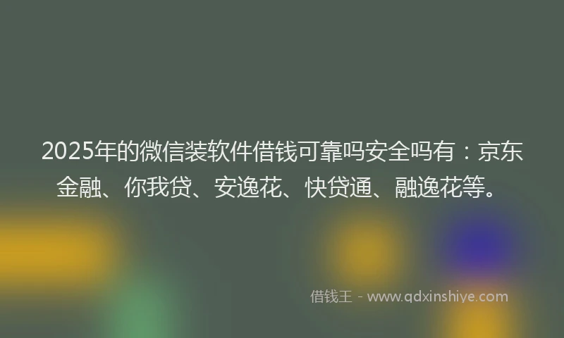 2025年的微信装软件借钱可靠吗安全吗有：京东金融、你我贷、安逸花、快贷通、融逸花等。