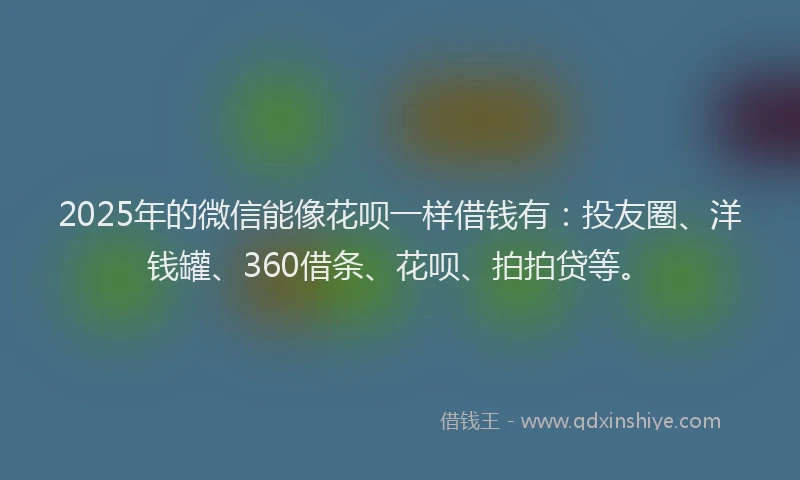 2025年的微信能像花呗一样借钱有：投友圈、洋钱罐、360借条、花呗、拍拍贷等。