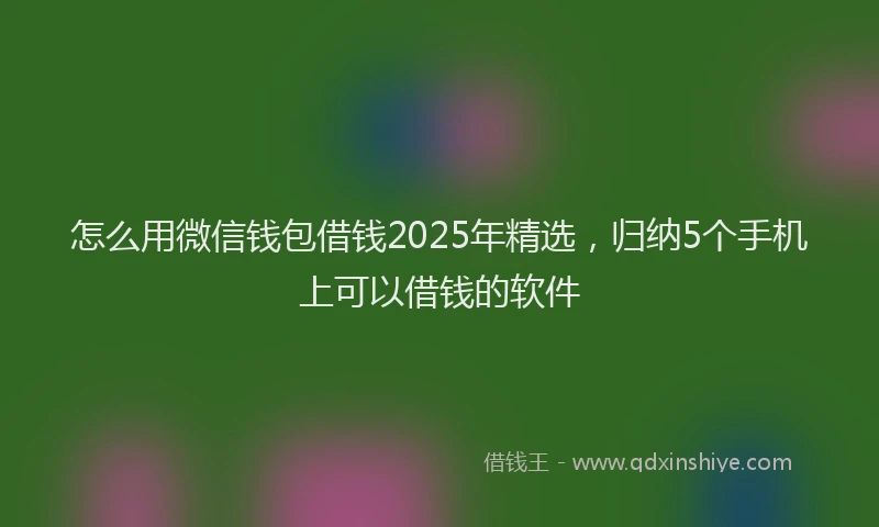 怎么用微信钱包借钱2025年精选，归纳5个手机上可以借钱的软件