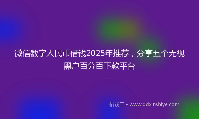 微信数字人民币借钱2025年推荐，分享五个无视黑户百分百下款平台