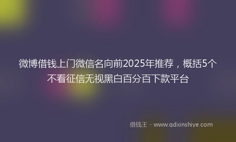微博借钱上门微信名向前2025年推荐，概括5个不看征信无视黑白百分百下款平台