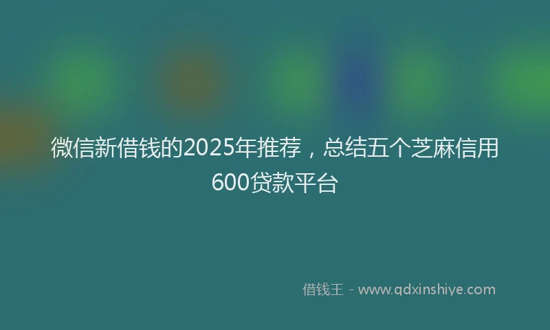 微信新借钱的2025年推荐，总结五个芝麻信用600贷款平台
