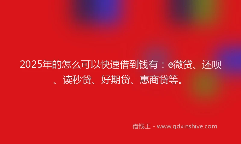 2025年的怎么可以快速借到钱有：e微贷、还呗、读秒贷、好期贷、惠商贷等。