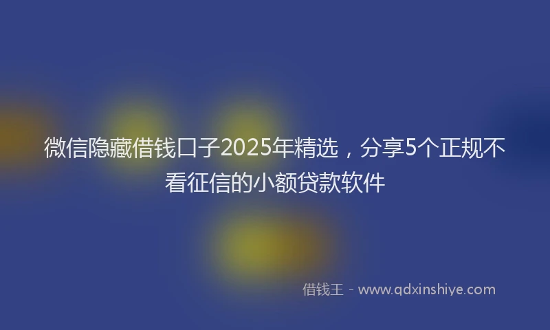 微信隐藏借钱口子2025年精选，分享5个正规不看征信的小额贷款软件