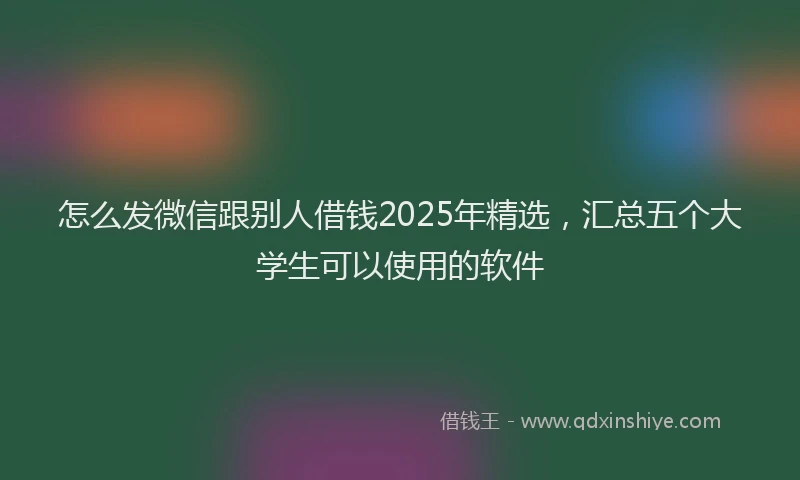 怎么发微信跟别人借钱2025年精选，汇总五个大学生可以使用的软件