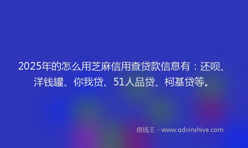 2025年的怎么用芝麻信用查贷款信息有：还呗、洋钱罐、你我贷、51人品贷、柯基贷等。