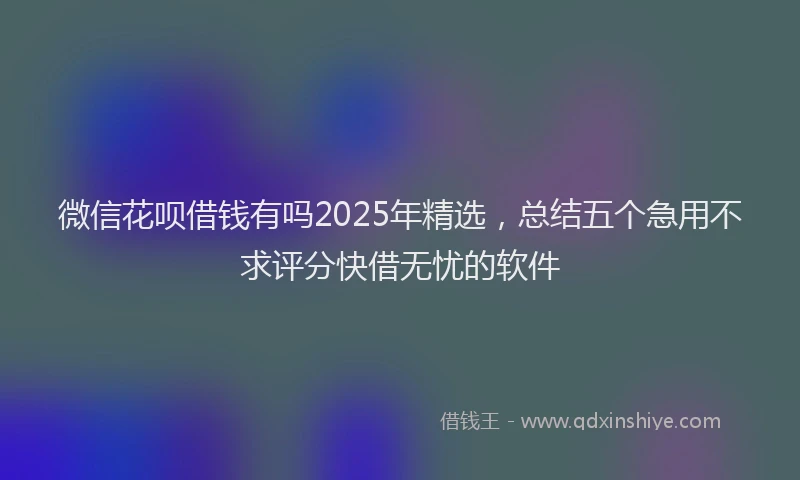 微信花呗借钱有吗2025年精选，总结五个急用不求评分快借无忧的软件