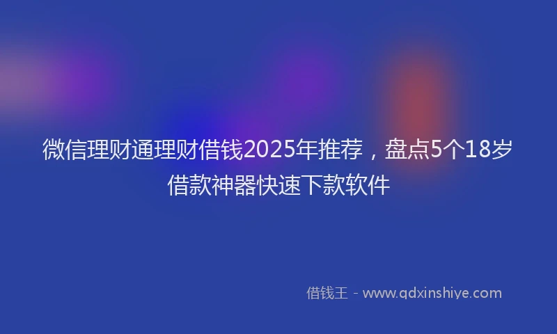 微信理财通理财借钱2025年推荐，盘点5个18岁借款神器快速下款软件