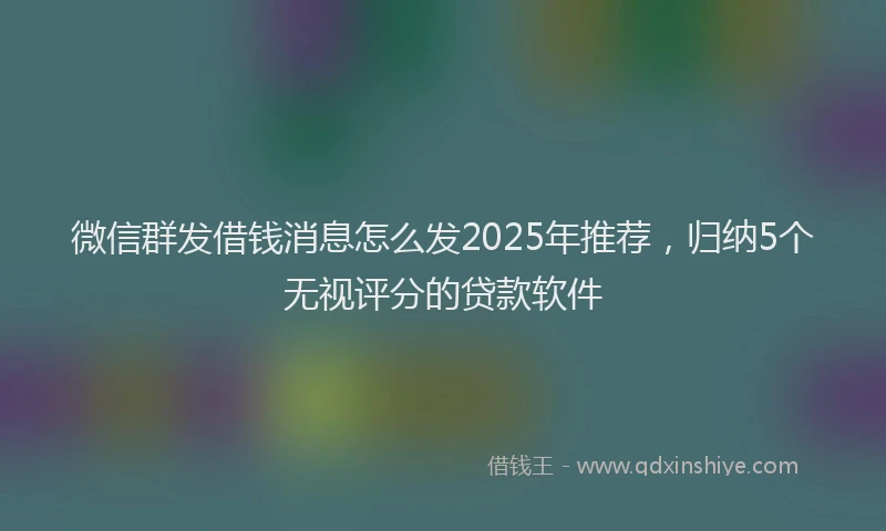 微信群发借钱消息怎么发2025年推荐，归纳5个无视评分的贷款软件