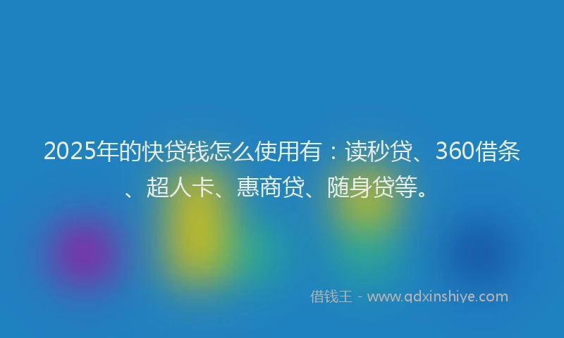 2025年的快贷钱怎么使用有：读秒贷、360借条、超人卡、惠商贷、随身贷等。