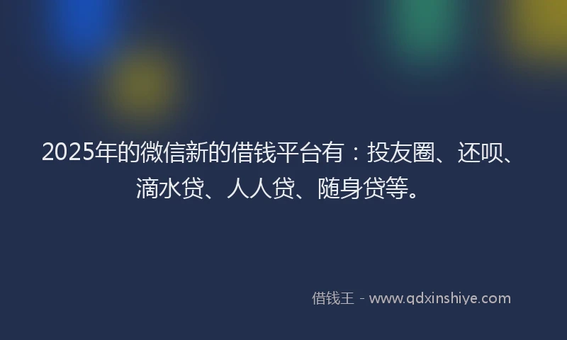 2025年的微信新的借钱平台有：投友圈、还呗、滴水贷、人人贷、随身贷等。
