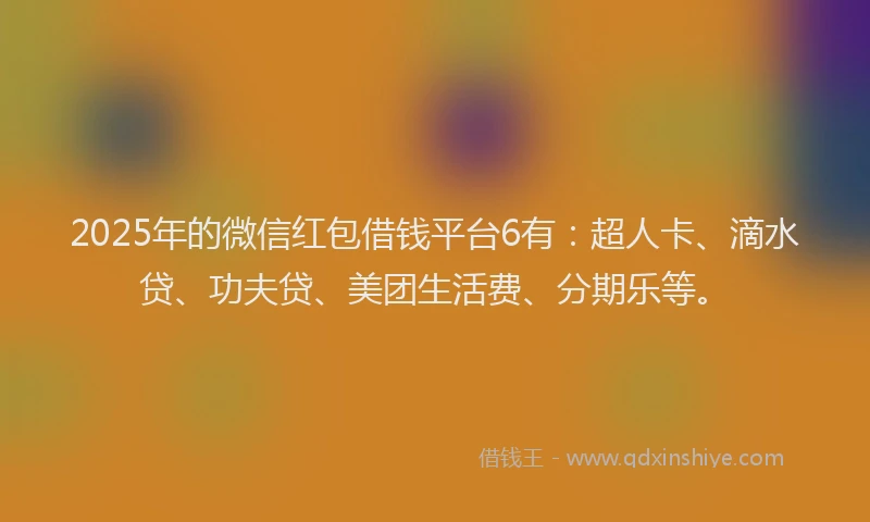 2025年的微信红包借钱平台6有：超人卡、滴水贷、功夫贷、美团生活费、分期乐等。