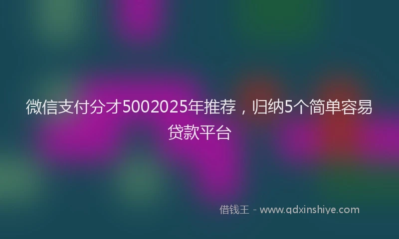 微信支付分才5002025年推荐，归纳5个简单容易贷款平台