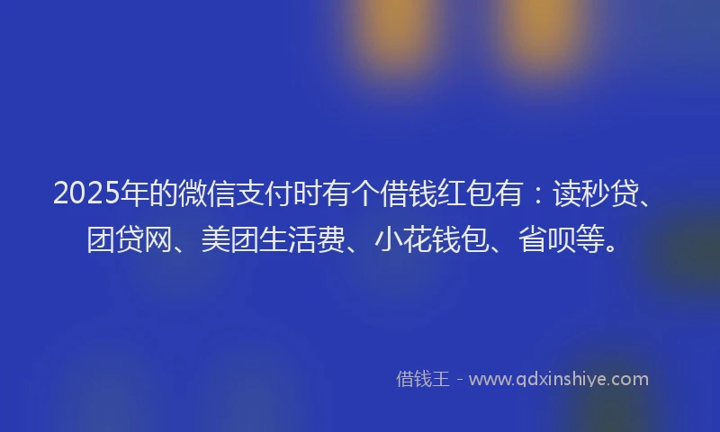 2025年的微信支付时有个借钱红包有：读秒贷、团贷网、美团生活费、小花钱包、省呗等。
