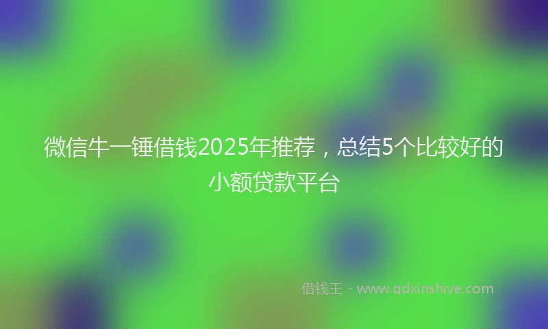 微信牛一锤借钱2025年推荐，总结5个比较好的小额贷款平台