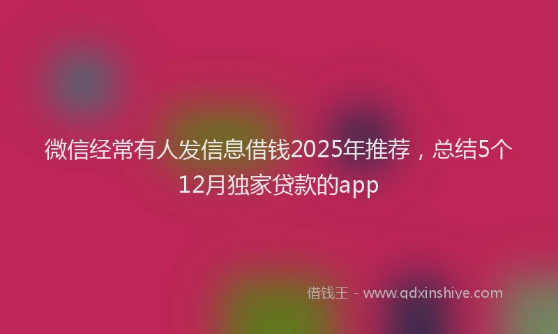 微信经常有人发信息借钱2025年推荐，总结5个12月独家贷款的app