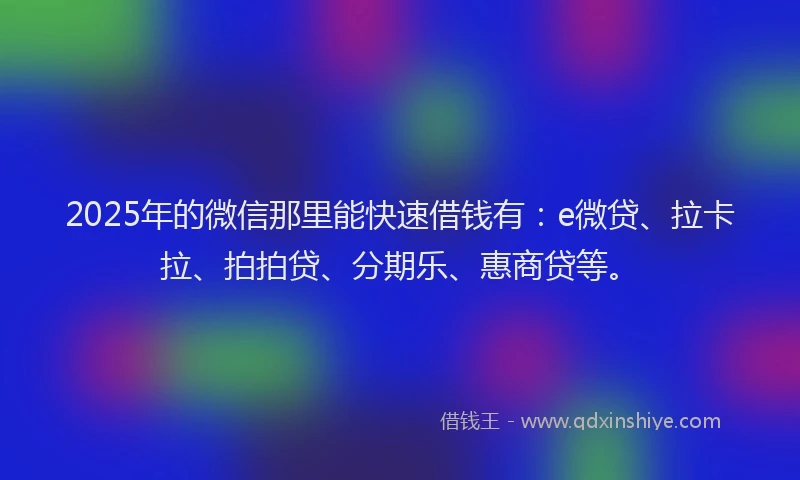 2025年的微信那里能快速借钱有：e微贷、拉卡拉、拍拍贷、分期乐、惠商贷等。
