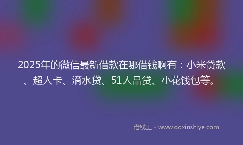 2025年的微信最新借款在哪借钱啊有：小米贷款、超人卡、滴水贷、51人品贷、小花钱包等。