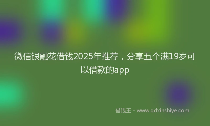 微信银融花借钱2025年推荐，分享五个满19岁可以借款的app