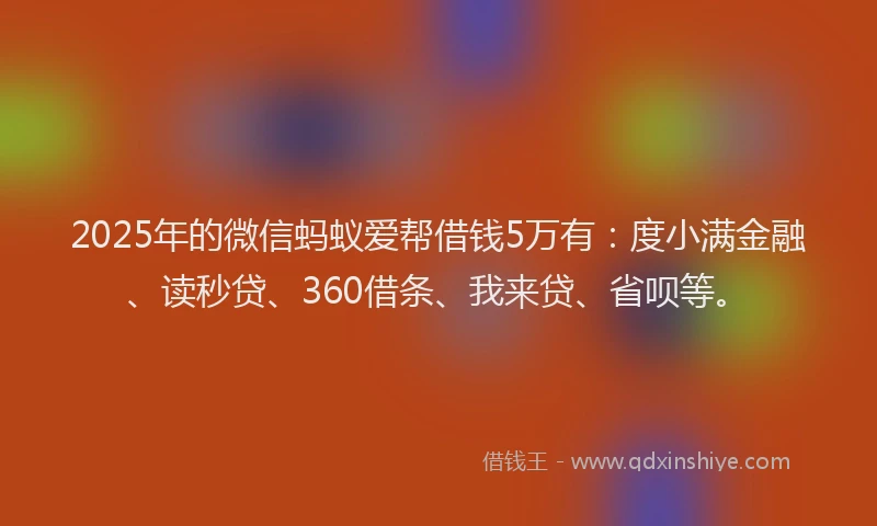2025年的微信蚂蚁爱帮借钱5万有：度小满金融、读秒贷、360借条、我来贷、省呗等。