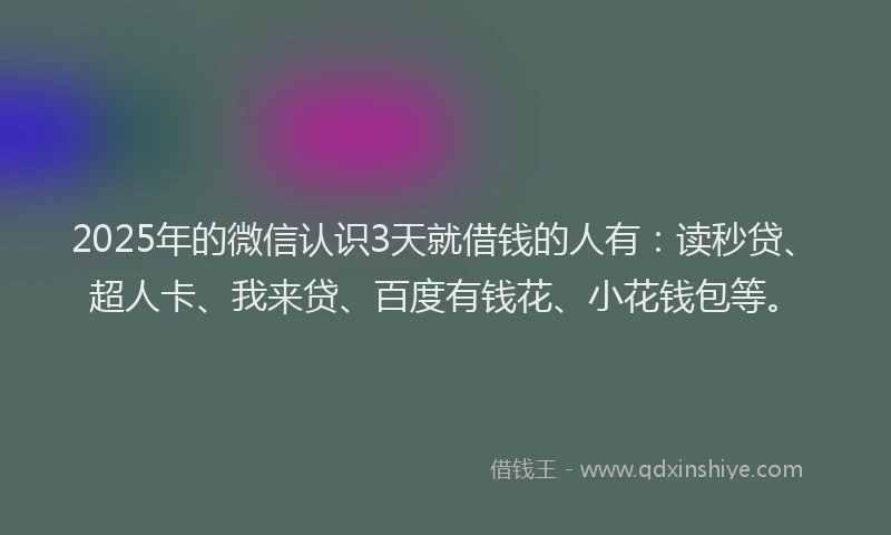 2025年的微信认识3天就借钱的人有：读秒贷、超人卡、我来贷、百度有钱花、小花钱包等。