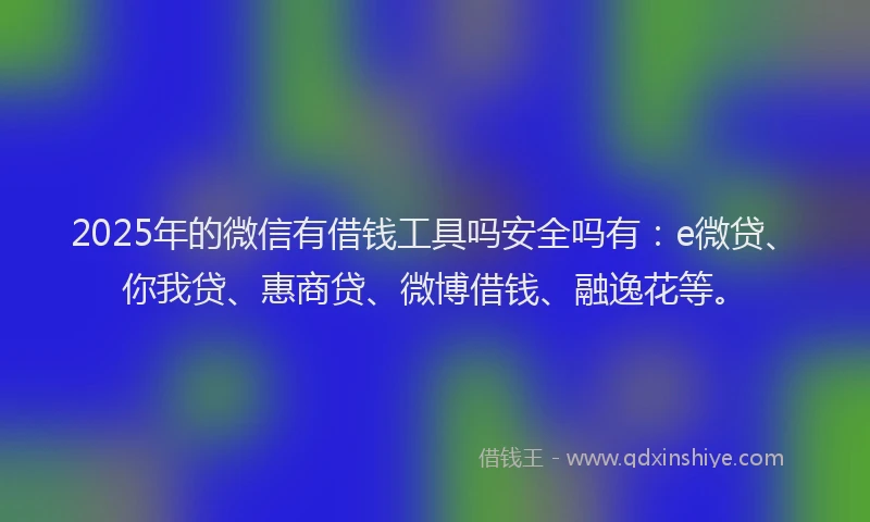 2025年的微信有借钱工具吗安全吗有：e微贷、你我贷、惠商贷、微博借钱、融逸花等。