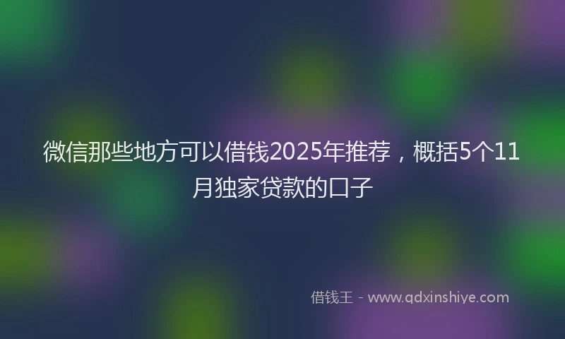 微信那些地方可以借钱2025年推荐，概括5个11月独家贷款的口子