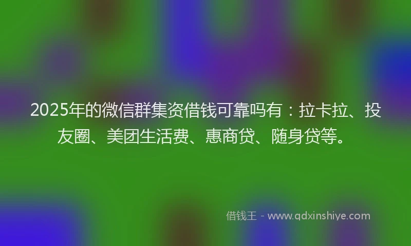 2025年的微信群集资借钱可靠吗有：拉卡拉、投友圈、美团生活费、惠商贷、随身贷等。